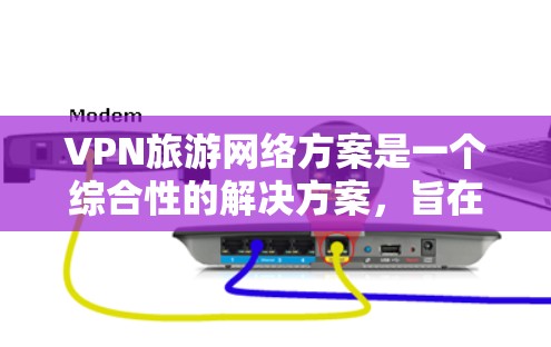 VPN旅游网络方案是一个综合性的解决方案，旨在为需要在旅行中访问网络的用户提供安全、稳定和灵活的网络连接。以下是该方案的详细说明