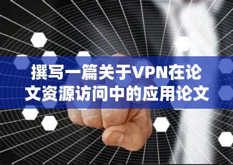 撰写一篇关于VPN在论文资源访问中的应用论文，需要系统地组织内容，确保逻辑清晰，结构合理。以下是一个详细的论文结构和内容建议