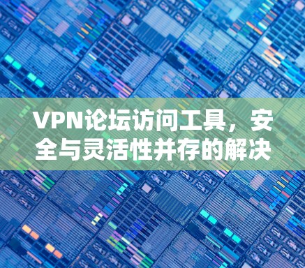 VPN论坛访问工具，安全与灵活性并存的解决方案