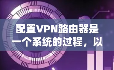 配置VPN路由器是一个系统的过程，以下是一步步的指南，帮助你顺利完成设置