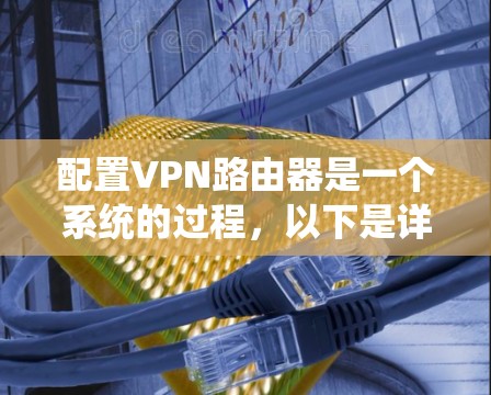 配置VPN路由器是一个系统的过程，以下是详细的步骤指南