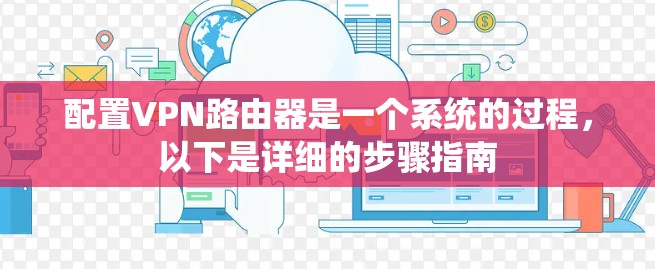 配置VPN路由器是一个系统的过程，以下是详细的步骤指南