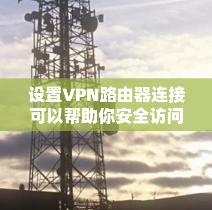 设置VPN路由器连接可以帮助你安全访问互联网，保护隐私。以下是详细的步骤指南