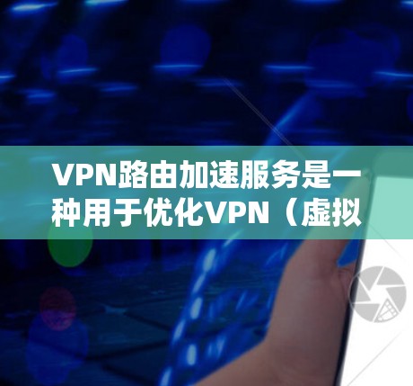 VPN路由加速服务是一种用于优化VPN（虚拟专用网络）数据传输速度和效率的技术，通过多种方法如负载均衡、智能路由和缓存技术来提高数据传输性能。以下是对VPN路由加速服务的详细介绍