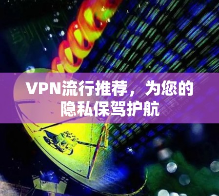 VPN流行推荐，为您的隐私保驾护航