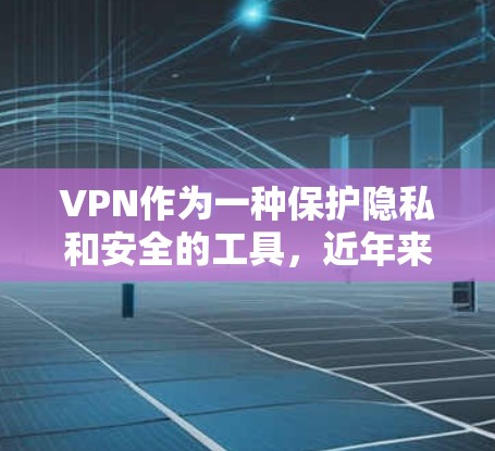 VPN作为一种保护隐私和安全的工具，近年来在网络环境中越来越流行。以下是对VPN流行体验的详细分析和总结